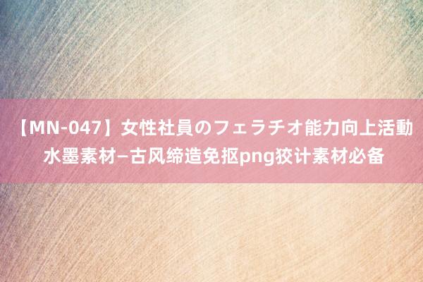 【MN-047】女性社員のフェラチオ能力向上活動 水墨素材—古风缔造免抠png狡计素材必备