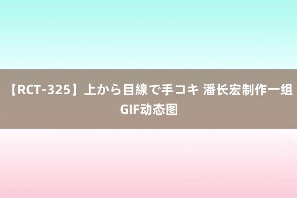 【RCT-325】上から目線で手コキ 潘长宏制作一组GIF动态图