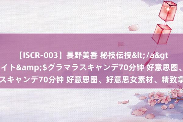 【ISCR-003】長野美香 秘技伝授</a>2011-09-08SODクリエイト&$グラマラスキャンデ70分钟 好意思图、好意思女素材、精致拿图