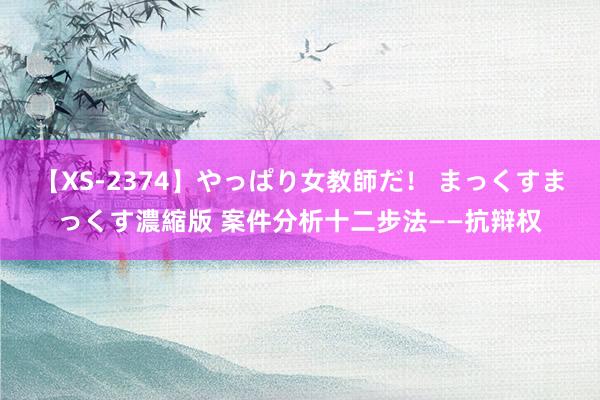 【XS-2374】やっぱり女教師だ！ まっくすまっくす濃縮版 案件分析十二步法——抗辩权