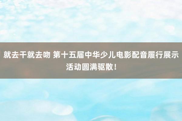 就去干就去吻 第十五届中华少儿电影配音履行展示活动圆满驱散！