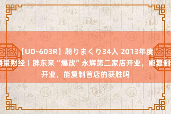 【UD-603R】騎りまくり34人 2013年度バージョン 海量财经丨胖东来“爆改”永辉第二家店开业，能复制首店的获胜吗