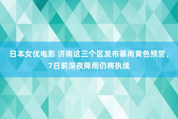 日本女优电影 济南这三个区发布暴雨黄色预警，7日前深夜降雨仍将执续