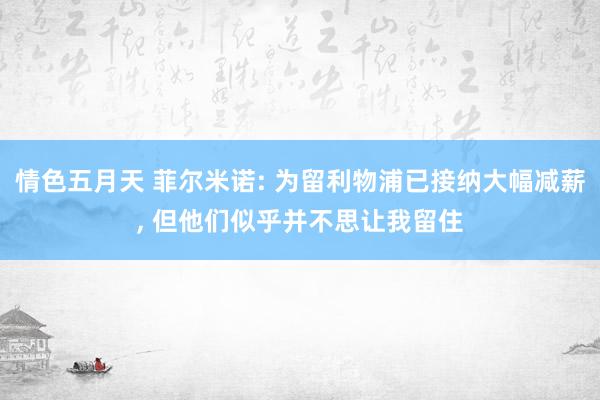情色五月天 菲尔米诺: 为留利物浦已接纳大幅减薪, 但他们似乎并不思让我留住