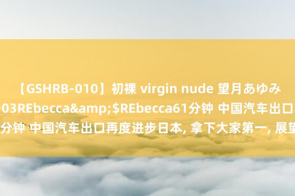 【GSHRB-010】初裸 virgin nude 望月あゆみ</a>2013-01-03REbecca&$REbecca61分钟 中国汽车出口再度进步日本, 拿下大家第一, 展望全年延续当先