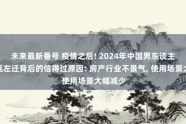 未来最新番号 疫情之后! 2024年中国男东谈主白酒销耗左迁背后的信得过原因: 房产行业不景气, 使用场景大幅减少