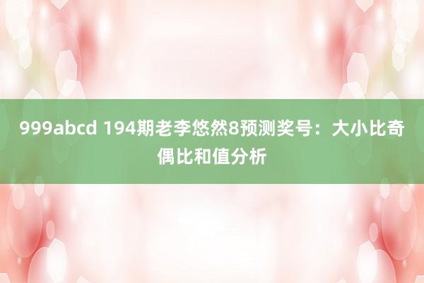 999abcd 194期老李悠然8预测奖号：大小比奇偶比和值分析