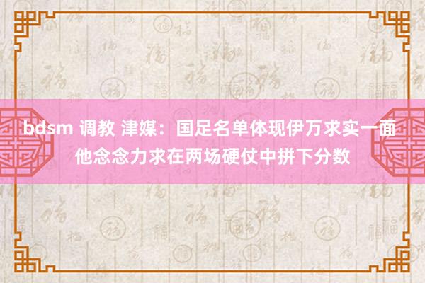 bdsm 调教 津媒：国足名单体现伊万求实一面 他念念力求在两场硬仗中拼下分数