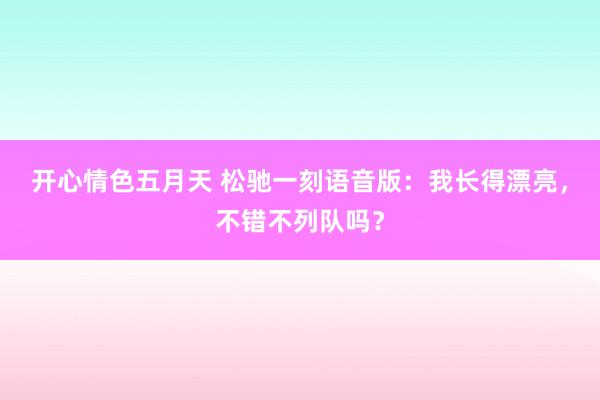 开心情色五月天 松驰一刻语音版：我长得漂亮，不错不列队吗？