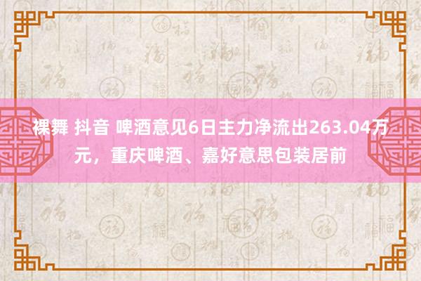 裸舞 抖音 啤酒意见6日主力净流出263.04万元，重庆啤酒、嘉好意思包装居前
