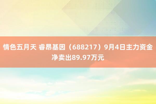 情色五月天 睿昂基因（688217）9月4日主力资金净卖出89.97万元