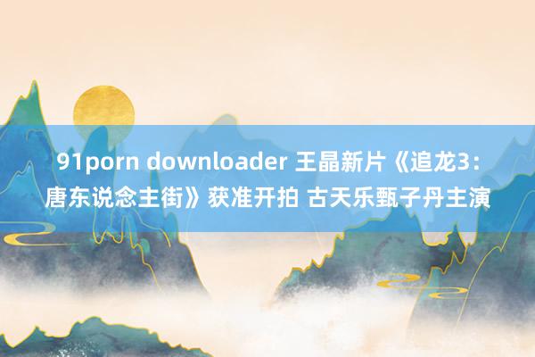 91porn downloader 王晶新片《追龙3:唐东说念主街》获准开拍 古天乐甄子丹主演
