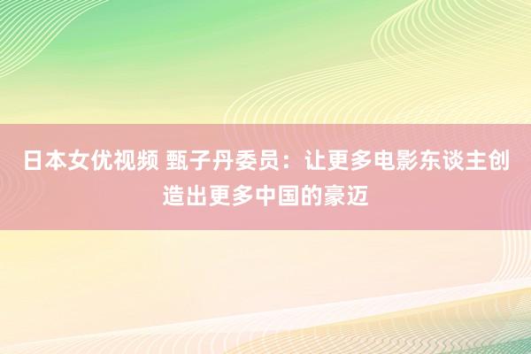 日本女优视频 甄子丹委员：让更多电影东谈主创造出更多中国的豪迈