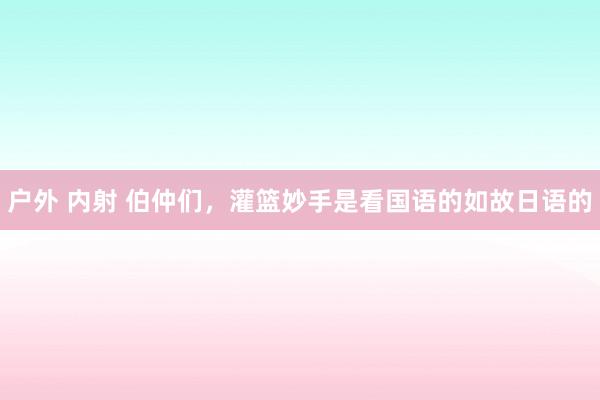 户外 内射 伯仲们,灌篮妙手是看国语的如故日语的