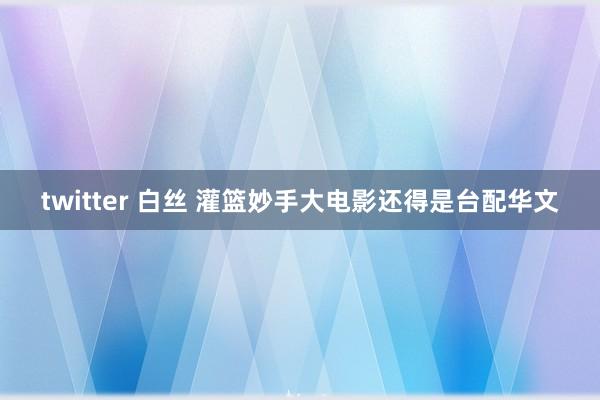 twitter 白丝 灌篮妙手大电影还得是台配华文