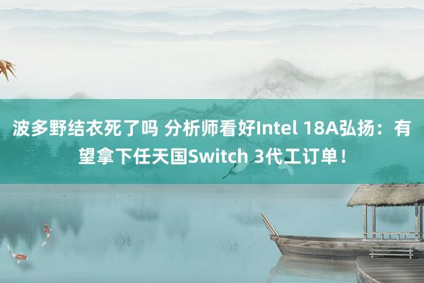 波多野结衣死了吗 分析师看好Intel 18A弘扬：有望拿下任天国Switch 3代工订单！