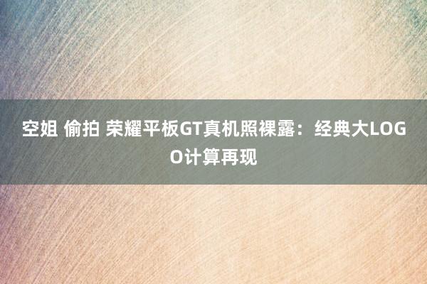 空姐 偷拍 荣耀平板GT真机照裸露：经典大LOGO计算再现