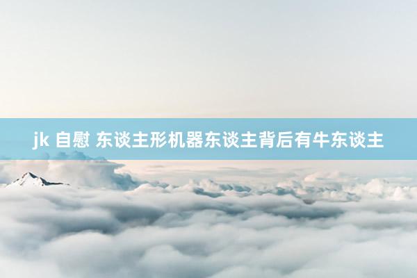 jk 自慰 东谈主形机器东谈主背后有牛东谈主