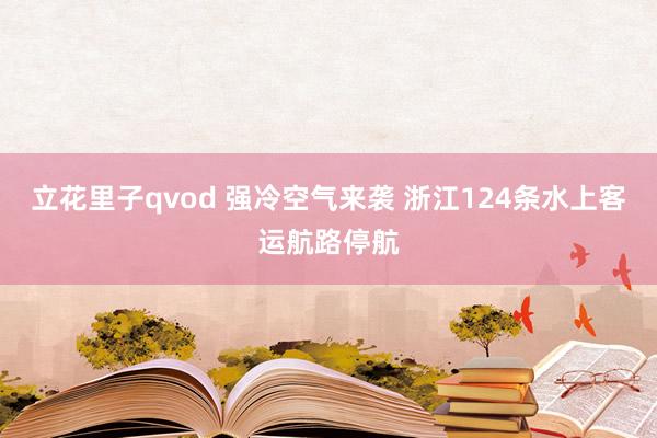 立花里子qvod 强冷空气来袭 浙江124条水上客运航路停航