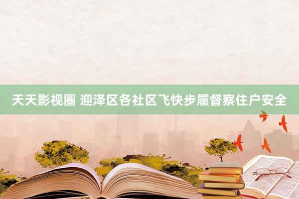天天影视圈 迎泽区各社区飞快步履督察住户安全
