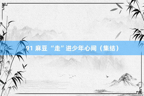 91 麻豆 “走”进少年心间（集结）