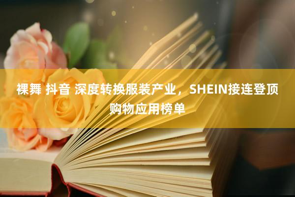 裸舞 抖音 深度转换服装产业，SHEIN接连登顶购物应用榜单