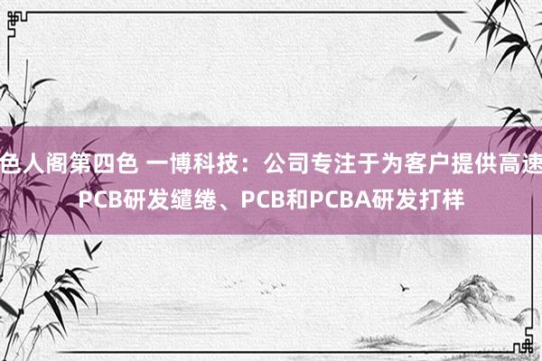 色人阁第四色 一博科技：公司专注于为客户提供高速PCB研发缱绻、PCB和PCBA研发打样