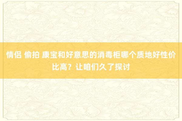 情侣 偷拍 康宝和好意思的消毒柜哪个质地好性价比高？让咱们久了探讨