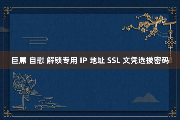 巨屌 自慰 解锁专用 IP 地址 SSL 文凭选拔密码