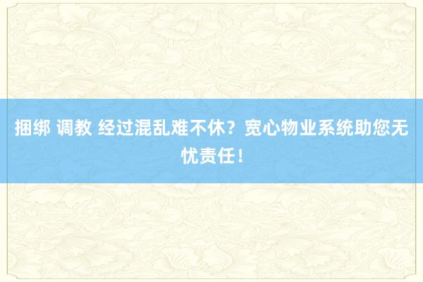 捆绑 调教 经过混乱难不休？宽心物业系统助您无忧责任！