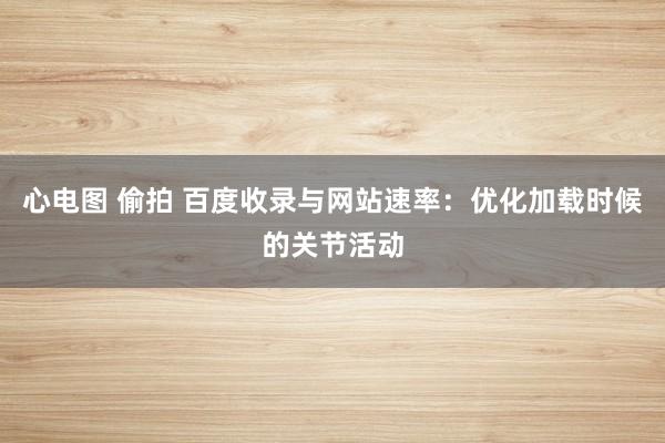 心电图 偷拍 百度收录与网站速率：优化加载时候的关节活动