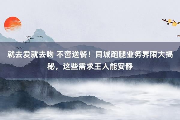 就去爱就去吻 不啻送餐！同城跑腿业务界限大揭秘，这些需求王人能安静