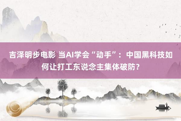 吉泽明步电影 当AI学会“动手”：中国黑科技如何让打工东说念主集体破防？