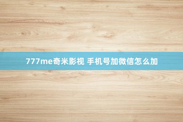 777me奇米影视 手机号加微信怎么加