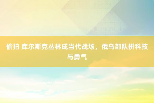 偷拍 库尔斯克丛林成当代战场，俄乌部队拼科技与勇气