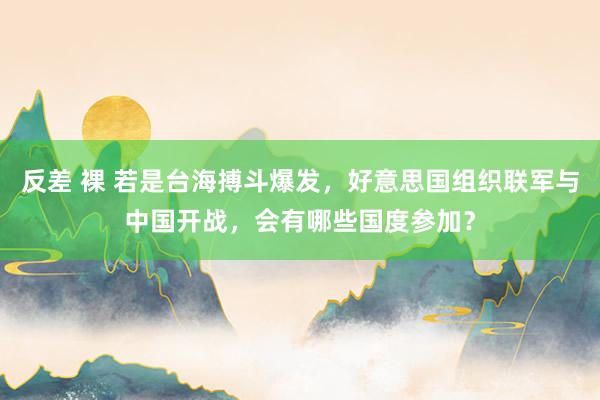 反差 裸 若是台海搏斗爆发，好意思国组织联军与中国开战，会有哪些国度参加？