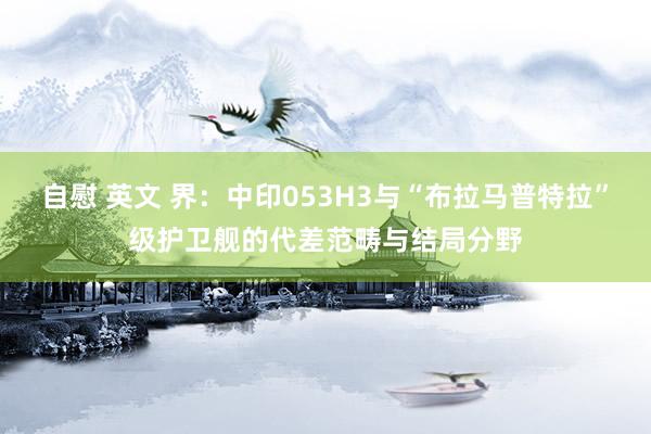 自慰 英文 界：中印053H3与“布拉马普特拉”级护卫舰的代差范畴与结局分野