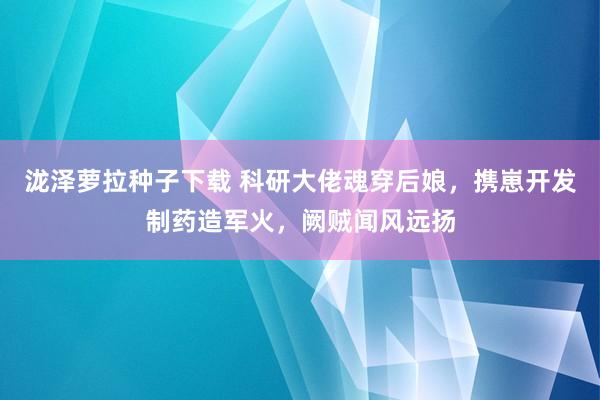 泷泽萝拉种子下载 科研大佬魂穿后娘，携崽开发制药造军火，阙贼闻风远扬