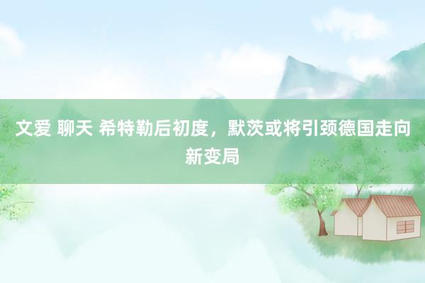 文爱 聊天 希特勒后初度，默茨或将引颈德国走向新变局