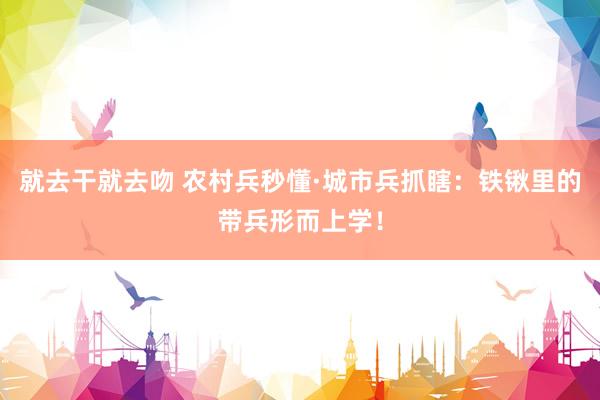 就去干就去吻 农村兵秒懂·城市兵抓瞎：铁锹里的带兵形而上学！