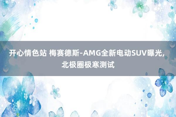 开心情色站 梅赛德斯-AMG全新电动SUV曝光, 北极圈极寒测试