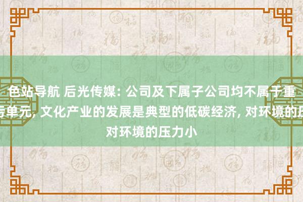 色站导航 后光传媒: 公司及下属子公司均不属于重心排污单元, 文化产业的发展是典型的低碳经济, 对环境的压力小