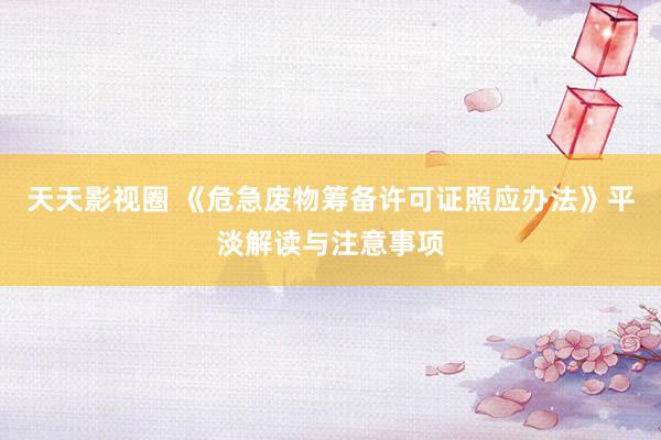 天天影视圈 《危急废物筹备许可证照应办法》平淡解读与注意事项