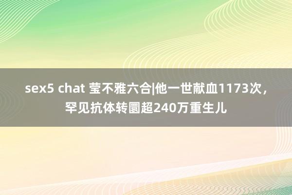 sex5 chat 莹不雅六合|他一世献血1173次，罕见抗体转圜超240万重生儿