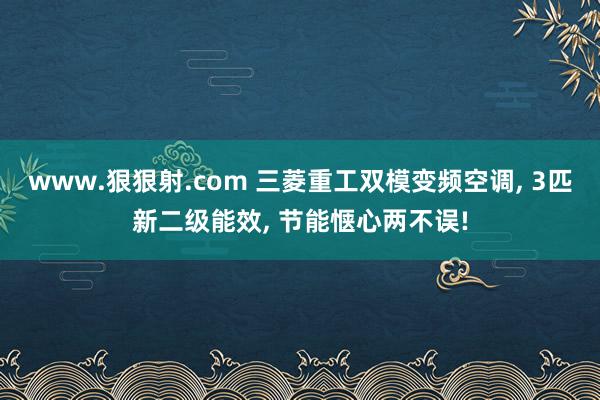 www.狠狠射.com 三菱重工双模变频空调, 3匹新二级能效, 节能惬心两不误!