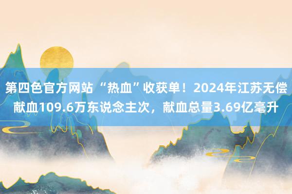 第四色官方网站 “热血”收获单！2024年江苏无偿献血109.6万东说念主次，献血总量3.69亿毫升