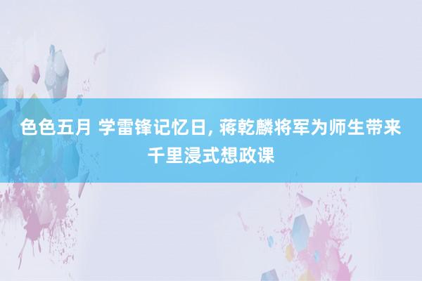 色色五月 学雷锋记忆日, 蒋乾麟将军为师生带来千里浸式想政课