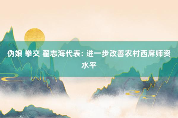 伪娘 拳交 翟志海代表: 进一步改善农村西席师资水平