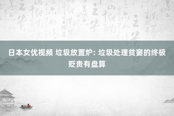 日本女优视频 垃圾放置炉: 垃圾处理贫窭的终极贬责有盘算