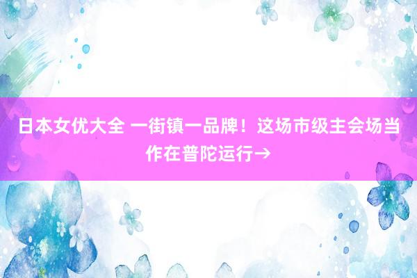 日本女优大全 一街镇一品牌！这场市级主会场当作在普陀运行→
